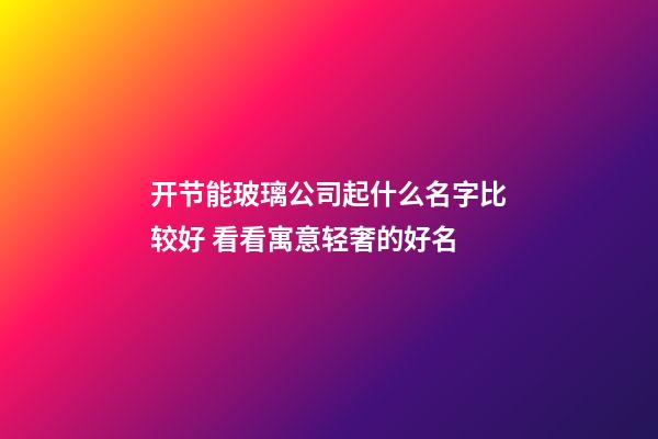 开节能玻璃公司起什么名字比较好 看看寓意轻奢的好名-第1张-公司起名-玄机派